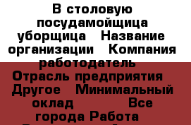 В столовую посудамойщица-уборщица › Название организации ­ Компания-работодатель › Отрасль предприятия ­ Другое › Минимальный оклад ­ 6 500 - Все города Работа » Вакансии   . Адыгея респ.,Адыгейск г.